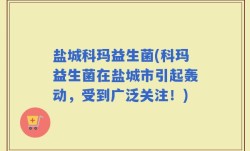 盐城科玛益生菌(科玛益生菌在盐城市引起轰动，受到广泛关注！)