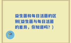 益生菌和每日活菌的区别(益生菌与每日活菌的差异，你知道吗？)