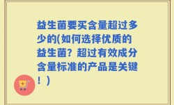 益生菌要买含量超过多少的(如何选择优质的益生菌？超过有效成分含量标准的产品是关键！)