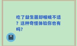 吃了益生菌却喉咙不适？这种奇怪体验你也有吗？