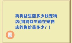 狗狗益生菌多少钱宠物店(狗狗益生菌在宠物店的售价是多少？)