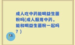 成人吃中药能喝益生菌粉吗(成人服用中药，能和喝益生菌粉一起吗？)