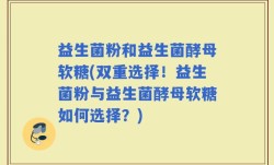 益生菌粉和益生菌酵母软糖(双重选择！益生菌粉与益生菌酵母软糖如何选择？)