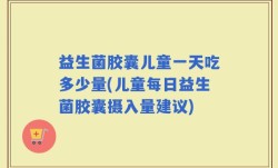 益生菌胶囊儿童一天吃多少量(儿童每日益生菌胶囊摄入量建议)