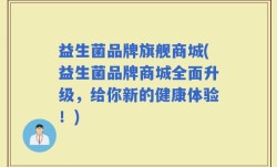 益生菌品牌旗舰商城(益生菌品牌商城全面升级，给你新的健康体验！)