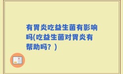 有胃炎吃益生菌有影响吗(吃益生菌对胃炎有帮助吗？)