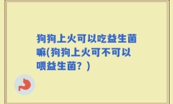 狗狗上火可以吃益生菌嘛(狗狗上火可不可以喂益生菌？)