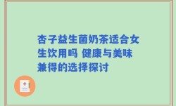 杏子益生菌奶茶适合女生饮用吗 健康与美味兼得的选择探讨
