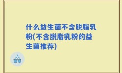 什么益生菌不含脱脂乳粉(不含脱脂乳粉的益生菌推荐)