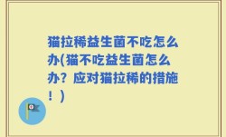 猫拉稀益生菌不吃怎么办(猫不吃益生菌怎么办？应对猫拉稀的措施！)