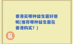 香港买哪种益生菌好些呢(推荐哪种益生菌在香港购买？)