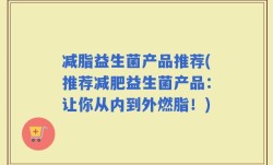 减脂益生菌产品推荐(推荐减肥益生菌产品：让你从内到外燃脂！)