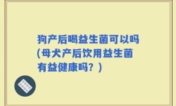 狗产后喝益生菌可以吗(母犬产后饮用益生菌有益健康吗？)