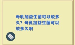 母乳加益生菌可以放多久？母乳加益生菌可以放多久啊
