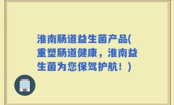 淮南肠道益生菌产品(重塑肠道健康，淮南益生菌为您保驾护航！)