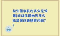 益生菌米乳吃多久见效果(吃益生菌米乳多久能显著改善肠胃问题？)