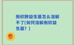 衡欣牌益生菌怎么溶解不了(如何溶解衡欣益生菌？)