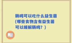 肠鸣可以吃什么益生菌(哪些食物含有益生菌可以缓解肠鸣？)