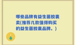 哪些品牌有益生菌胶囊卖(推荐几款值得购买的益生菌胶囊品牌。)