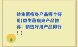 益生菌瘦身产品哪个好用(益生菌瘦身产品推荐：精选好用产品排行！)