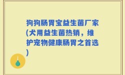 狗狗肠胃宝益生菌厂家(犬用益生菌热销，维护宠物健康肠胃之首选)