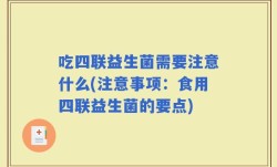 吃四联益生菌需要注意什么(注意事项：食用四联益生菌的要点)