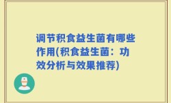 调节积食益生菌有哪些作用(积食益生菌：功效分析与效果推荐)