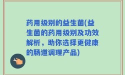 药用级别的益生菌(益生菌的药用级别及功效解析，助你选择更健康的肠道调理产品)