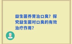 益生菌养胃治口臭？探究益生菌对口臭的有效治疗作用？