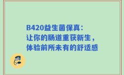 B420益生菌保真：让你的肠道重获新生，体验前所未有的舒适感