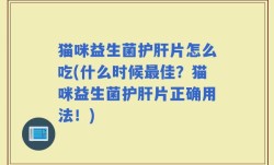 猫咪益生菌护肝片怎么吃(什么时候最佳？猫咪益生菌护肝片正确用法！)