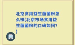 北京食用益生菌菌粉怎么样(北京市场食用益生菌菌粉的口碑如何？)