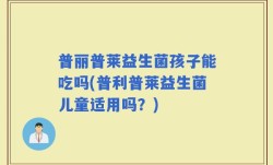 普丽普莱益生菌孩子能吃吗(普利普莱益生菌儿童适用吗？)