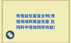 养殖益生菌复合剂(养殖领域利用益生菌 在饲料中增加饲养效益)