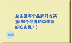 益生菌哪个品牌好吃实惠(哪个品牌的益生菌好吃实惠？)