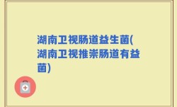 湖南卫视肠道益生菌(湖南卫视推崇肠道有益菌)
