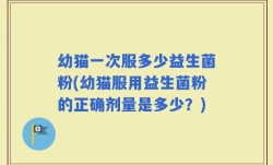 幼猫一次服多少益生菌粉(幼猫服用益生菌粉的正确剂量是多少？)