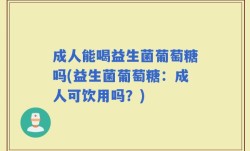成人能喝益生菌葡萄糖吗(益生菌葡萄糖：成人可饮用吗？)