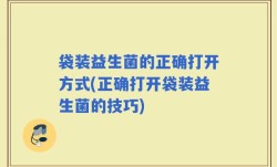 袋装益生菌的正确打开方式(正确打开袋装益生菌的技巧)