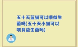 五十天蓝猫可以喂益生菌吗(五十天小猫可以喂食益生菌吗)