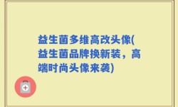 益生菌多维高改头像(益生菌品牌换新装，高端时尚头像来袭)