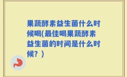 果蔬酵素益生菌什么时候喝(最佳喝果蔬酵素益生菌的时间是什么时候？)