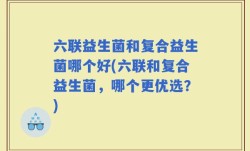 六联益生菌和复合益生菌哪个好(六联和复合益生菌，哪个更优选？)