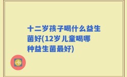 十二岁孩子喝什么益生菌好(12岁儿童喝哪种益生菌最好)