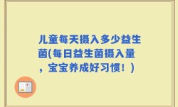 儿童每天摄入多少益生菌(每日益生菌摄入量，宝宝养成好习惯！)