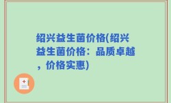 绍兴益生菌价格(绍兴益生菌价格：品质卓越，价格实惠)