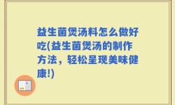 益生菌煲汤料怎么做好吃(益生菌煲汤的制作方法，轻松呈现美味健康!)