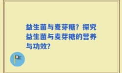 益生菌与麦芽糖？探究益生菌与麦芽糖的营养与功效？