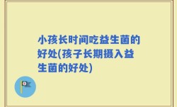 小孩长时间吃益生菌的好处(孩子长期摄入益生菌的好处)