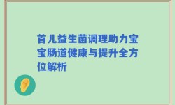 首儿益生菌调理助力宝宝肠道健康与提升全方位解析